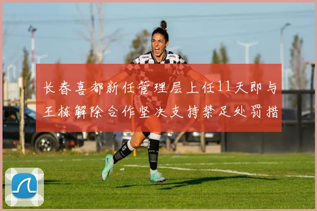 长春喜都新任管理层上任11天即与王栋解除合作坚决支持禁足处罚措施
