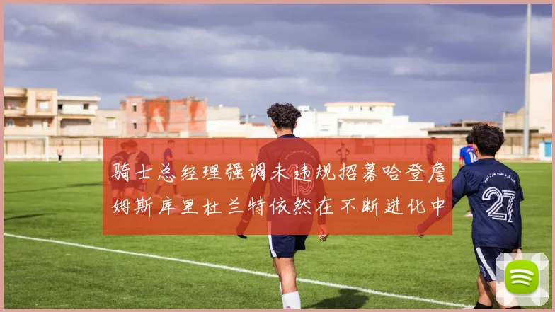骑士总经理强调未违规招募哈登詹姆斯库里杜兰特依然在不断进化中
