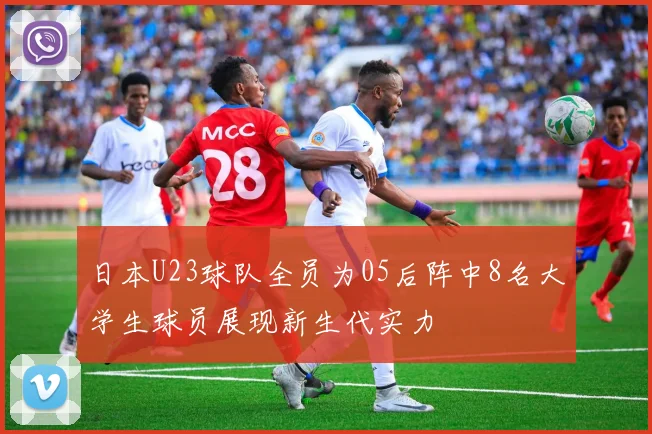 日本U23球队全员为05后阵中8名大学生球员展现新生代实力
