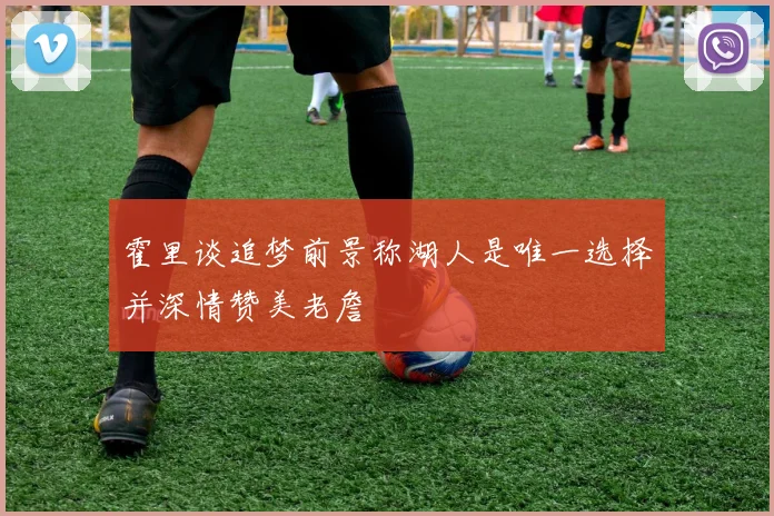 霍里谈追梦前景称湖人是唯一选择并深情赞美老詹
