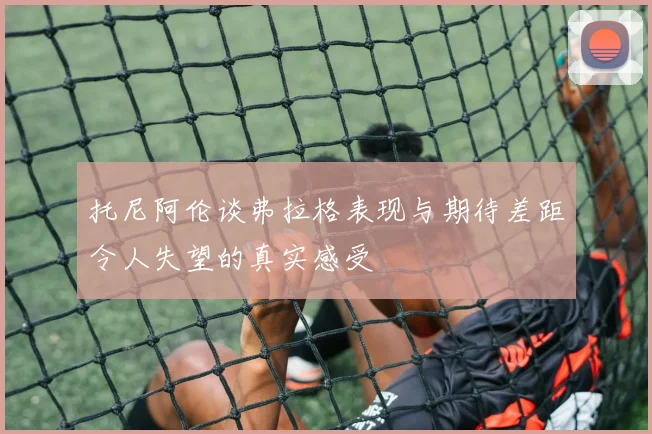 托尼阿伦谈弗拉格表现与期待差距令人失望的真实感受