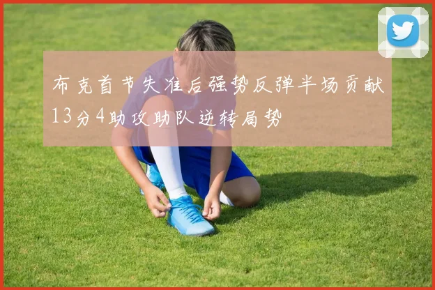 布克首节失准后强势反弹半场贡献13分4助攻助队逆转局势